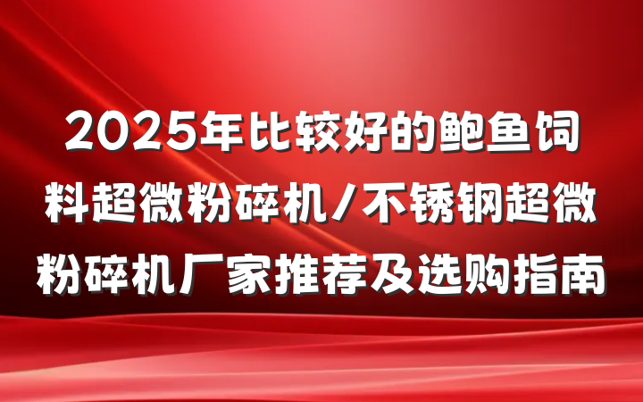 2025年比较好的鲍鱼饲料超微粉碎机/不锈钢超微粉碎机厂家推荐及选购指南