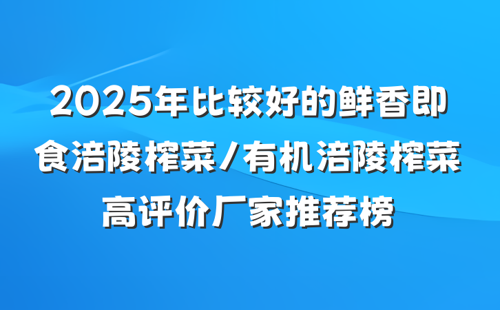 2025年比较好的鲜香即食涪陵榨菜/有机涪陵榨菜高评价厂家推荐榜