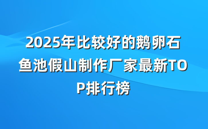 2025年比较好的鹅卵石鱼池假山制作厂家最新TOP排行榜