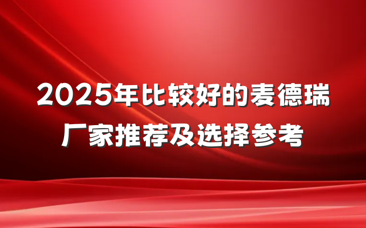2025年比较好的麦德瑞厂家推荐及选择参考