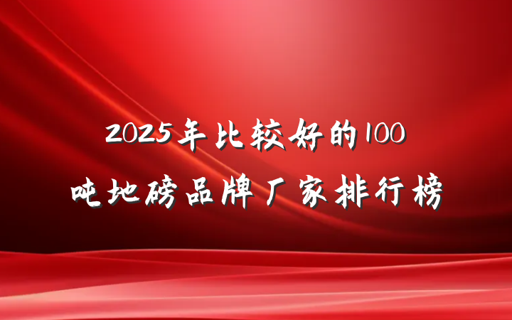 2025年比较好的100吨地磅品牌厂家排行榜