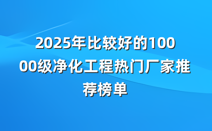 2025年比较好的10000级净化工程热门厂家推荐榜单