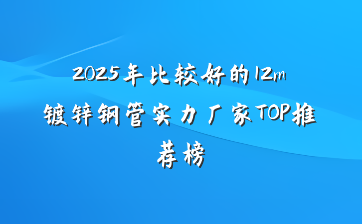 2025年比较好的12m镀锌钢管实力厂家TOP推荐榜