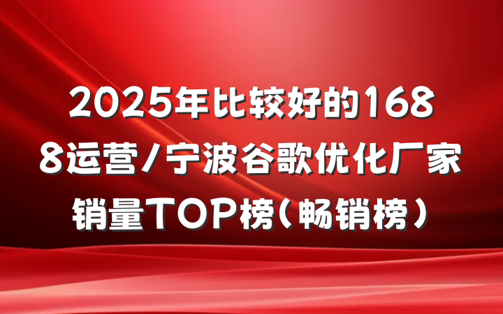 2025年比较好的1688运营/宁波谷歌优化厂家销量TOP榜(畅销榜)