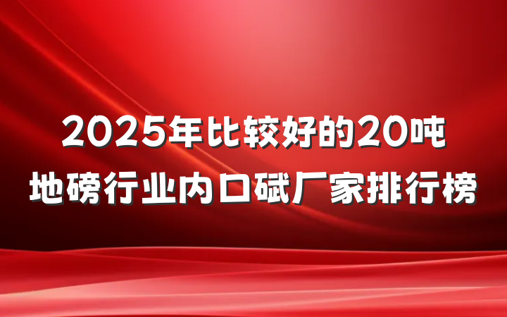 2025年比较好的20吨地磅行业内口碑厂家排行榜
