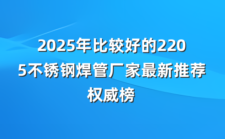 2025年比较好的2205不锈钢焊管厂家最新推荐权威榜