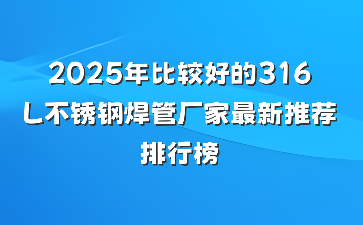 2025年比较好的316L不锈钢焊管厂家最新推荐排行榜