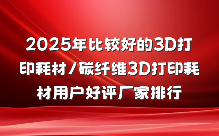 2025年比较好的3D打印耗材/碳纤维3D打印耗材用户好评厂家排行