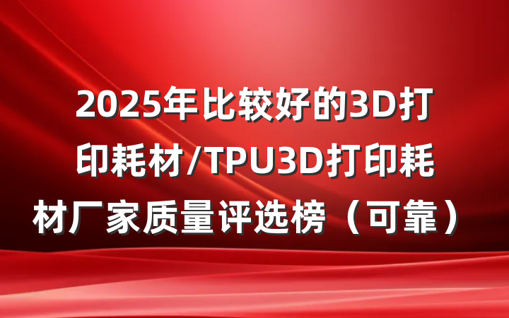 2025年比较好的3D打印耗材/TPU3D打印耗材厂家质量评选榜（可靠）