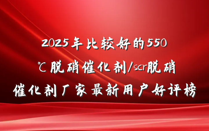 2025年比较好的550℃脱硝催化剂/scr脱硝催化剂厂家最新用户好评榜