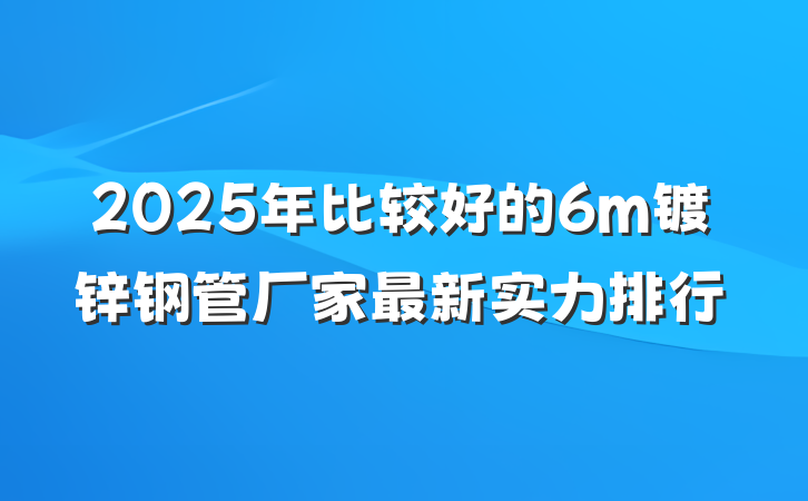 2025年比较好的6m镀锌钢管厂家最新实力排行