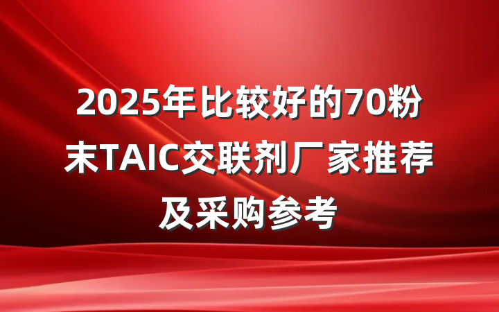 2025年比较好的70粉末TAIC交联剂厂家推荐及采购参考