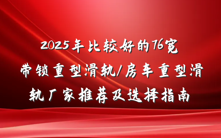 2025年比较好的76宽带锁重型滑轨/房车重型滑轨厂家推荐及选择指南