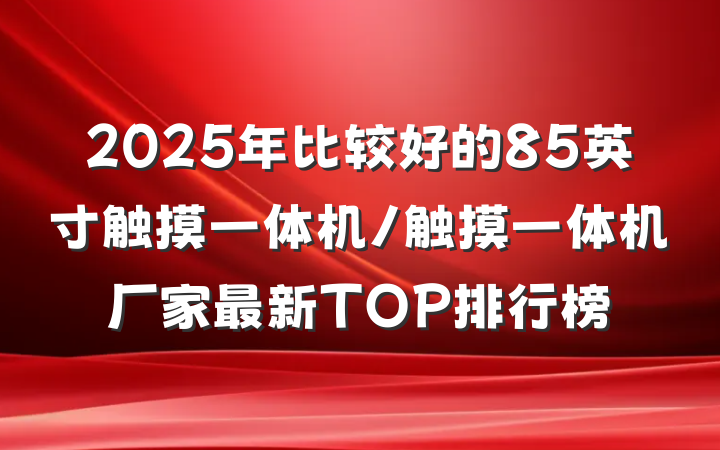 2025年比较好的85英寸触摸一体机/触摸一体机厂家最新TOP排行榜