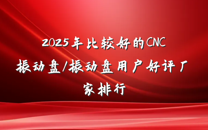 2025年比较好的CNC振动盘/振动盘用户好评厂家排行