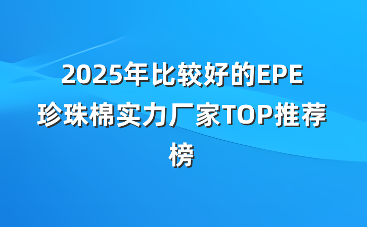 2025年比较好的EPE珍珠棉实力厂家TOP推荐榜