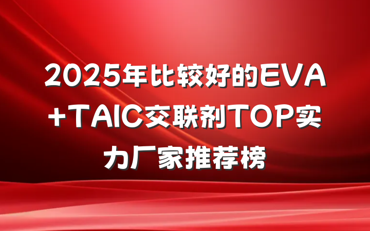 2025年比较好的EVA TAIC交联剂TOP实力厂家推荐榜