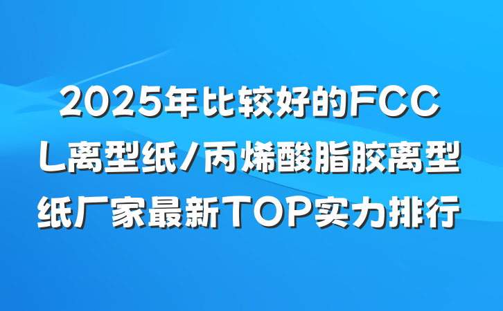 2025年比较好的FCCL离型纸/丙烯酸脂胶离型纸厂家最新TOP实力排行