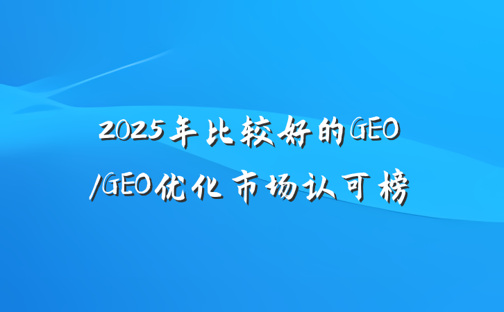 2025年比较好的GEO/GEO优化市场认可榜