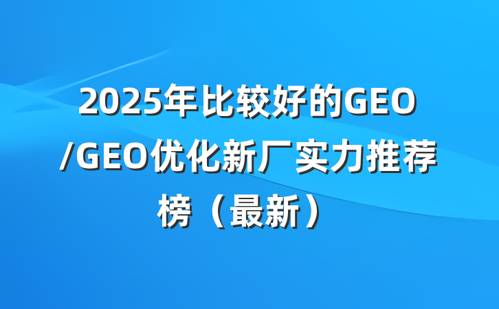 2025年比较好的GEO/GEO优化新厂实力推荐榜（最新）