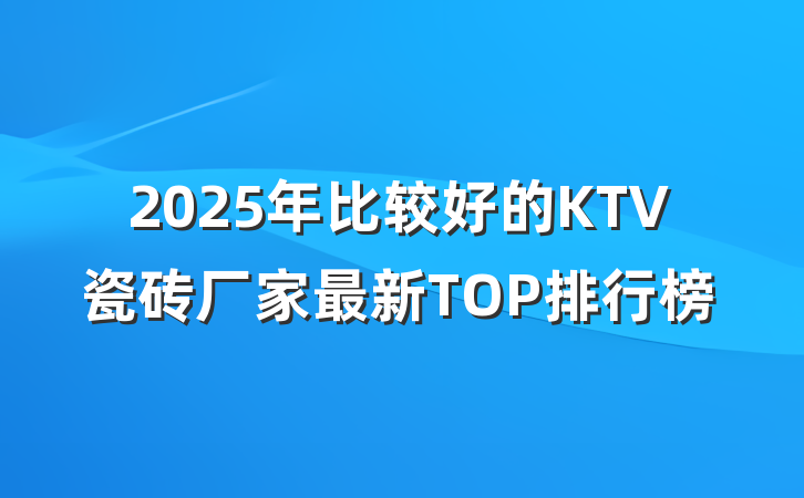 2025年比较好的KTV瓷砖厂家最新TOP排行榜