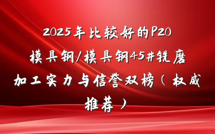 2025年比较好的P20模具钢/模具钢45#铣磨加工实力与信誉双榜（权威推荐）