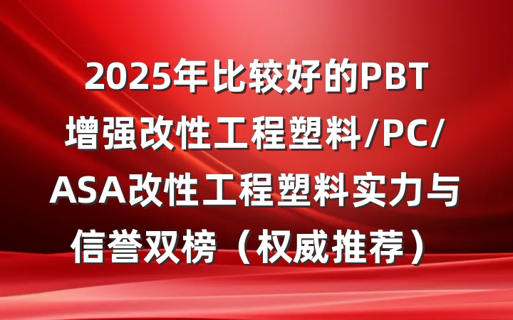 2025年比较好的PBT增强改性工程塑料/PC/ASA改性工程塑料实力与信誉双榜(权威推荐)