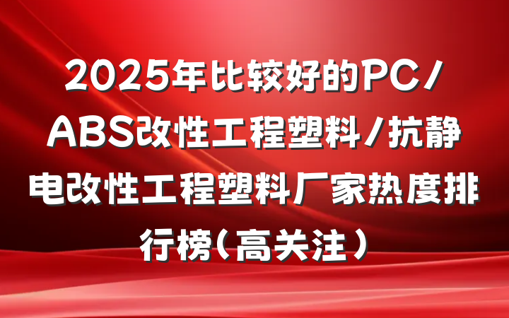 2025年比较好的PC/ABS改性工程塑料/抗静电改性工程塑料厂家热度排行榜(高关注)