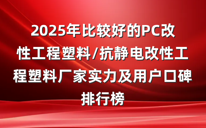2025年比较好的PC改性工程塑料/抗静电改性工程塑料厂家实力及用户口碑排行榜