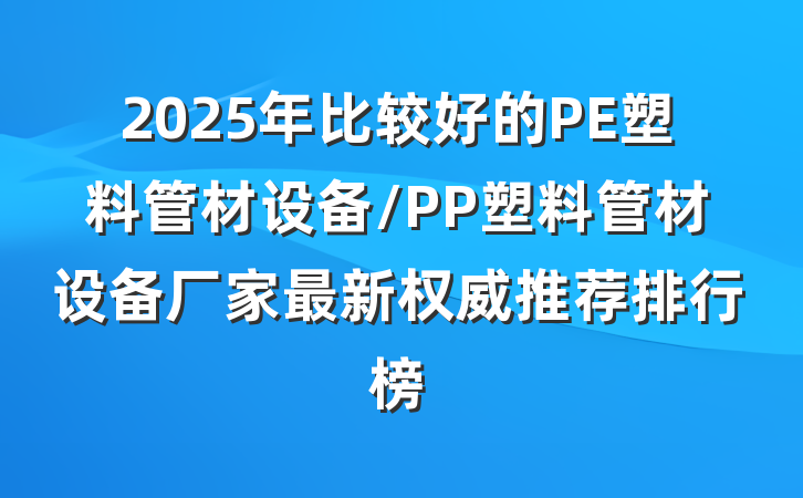 2025年比较好的PE塑料管材设备/PP塑料管材设备厂家最新权威推荐排行榜