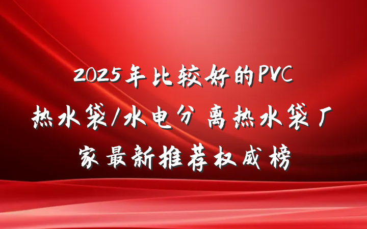 2025年比较好的PVC热水袋/水电分离热水袋厂家最新推荐权威榜