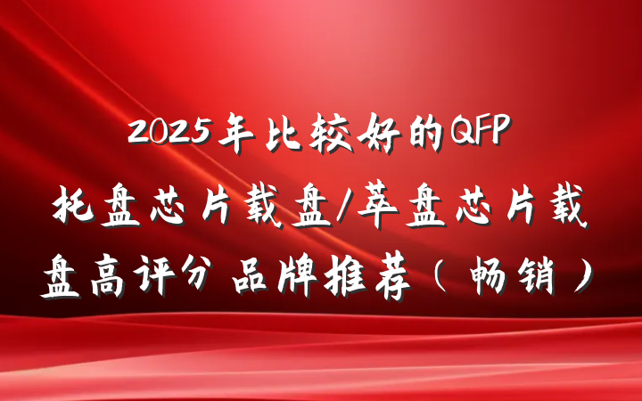 2025年比较好的QFP托盘芯片载盘/萃盘芯片载盘高评分品牌推荐(畅销)