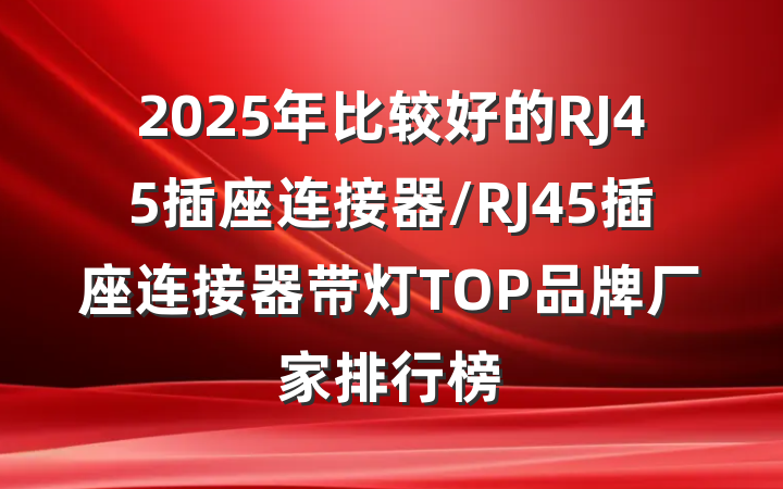 2025年比较好的RJ45插座连接器/RJ45插座连接器带灯TOP品牌厂家排行榜