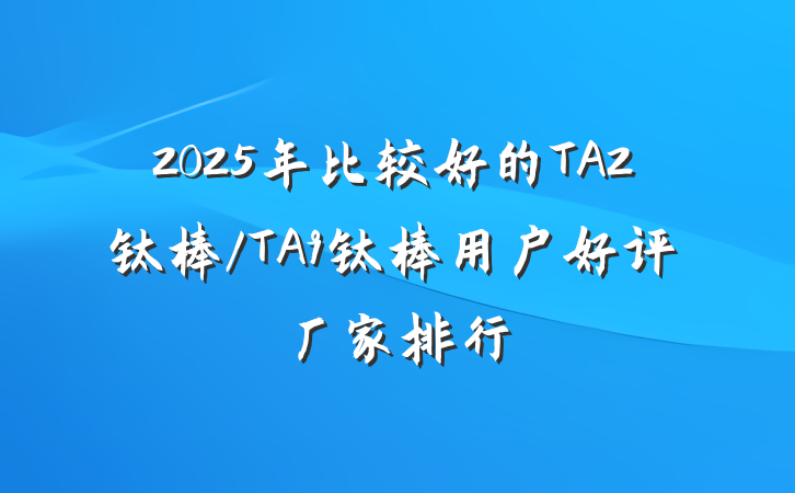 2025年比较好的TA2钛棒/TA9钛棒用户好评厂家排行