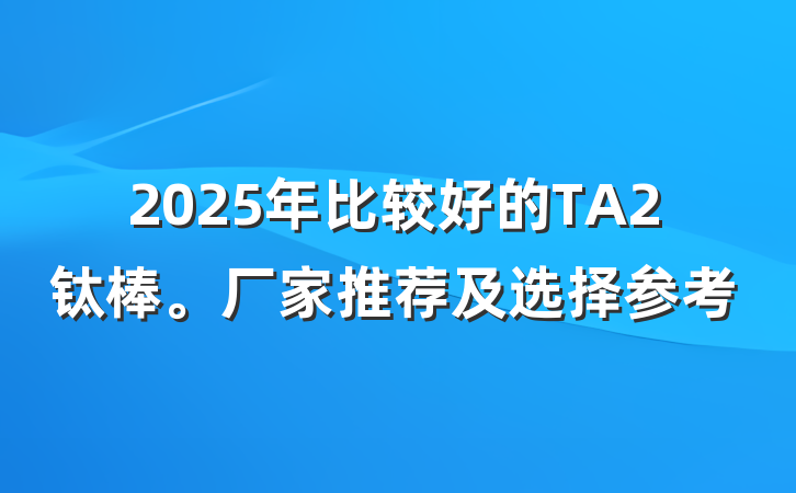 2025年比较好的TA2钛棒。厂家推荐及选择参考