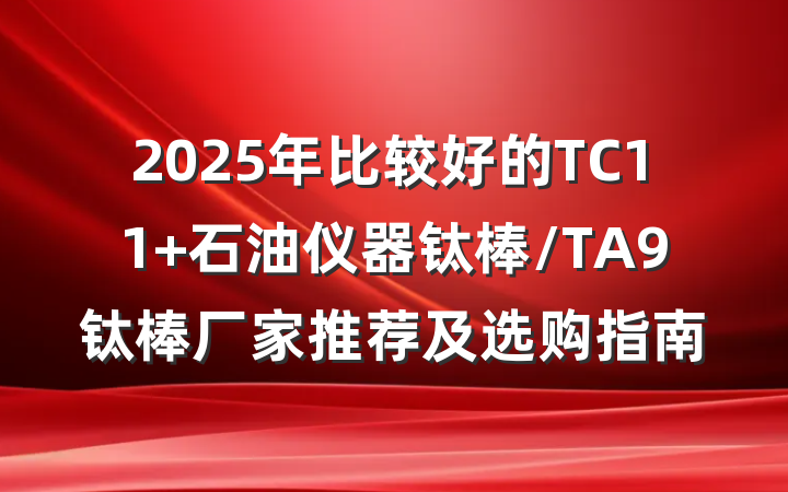 2025年比较好的TC11 石油仪器钛棒/TA9钛棒厂家推荐及选购指南