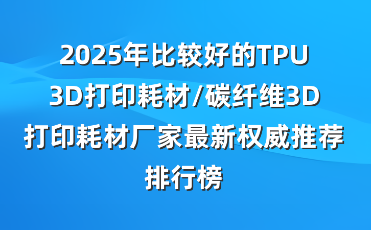 2025年比较好的TPU3D打印耗材/碳纤维3D打印耗材厂家最新权威推荐排行榜