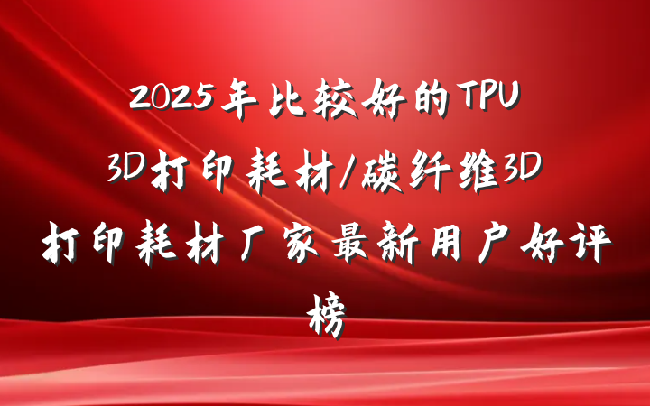 2025年比较好的TPU3D打印耗材/碳纤维3D打印耗材厂家最新用户好评榜