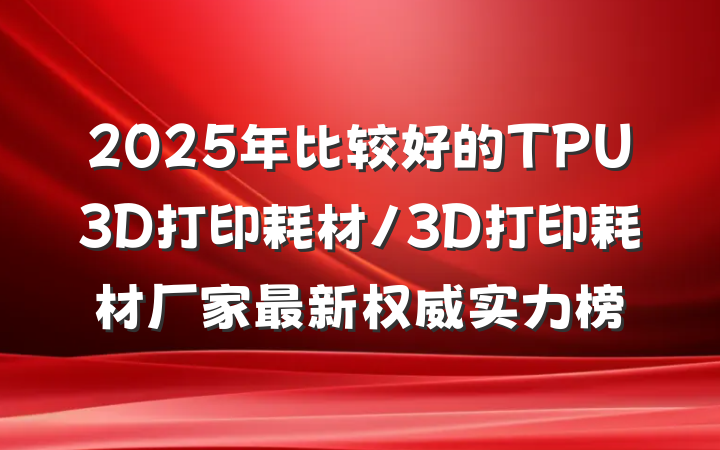 2025年比较好的TPU3D打印耗材/3D打印耗材厂家最新权威实力榜