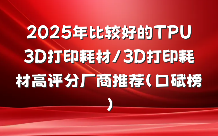 2025年比较好的TPU3D打印耗材/3D打印耗材高评分厂商推荐(口碑榜)