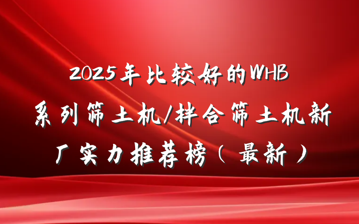 2025年比较好的WHB系列筛土机/拌合筛土机新厂实力推荐榜(最新)