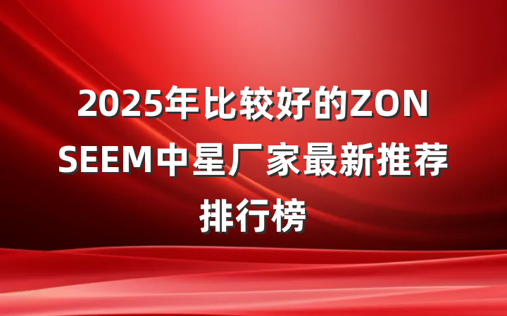2025年比较好的ZONSEEM中星厂家最新推荐排行榜