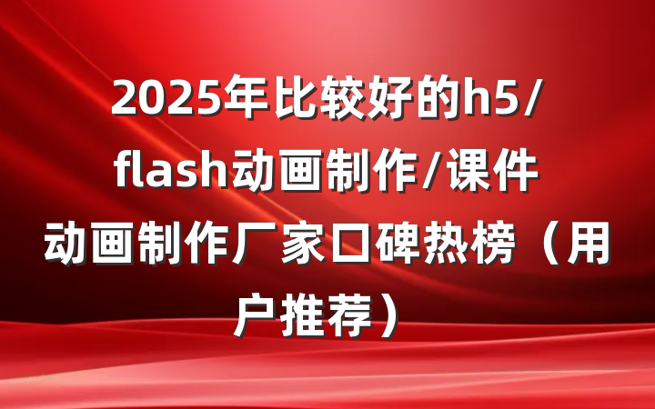 2025年比较好的h5/flash动画制作/课件动画制作厂家口碑热榜（用户推荐）