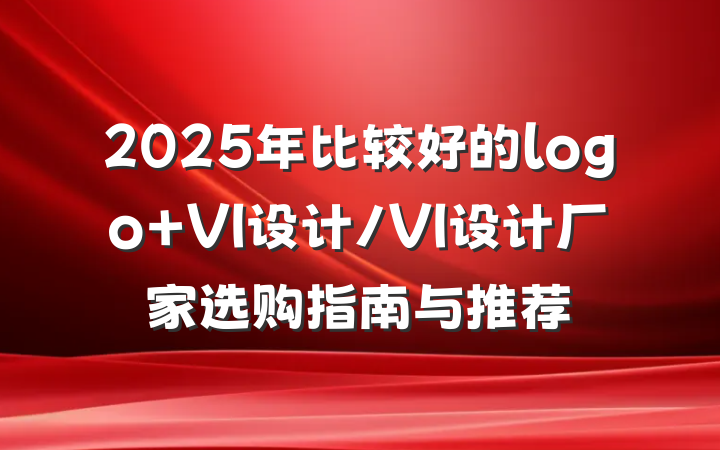 2025年比较好的logo VI设计/VI设计厂家选购指南与推荐