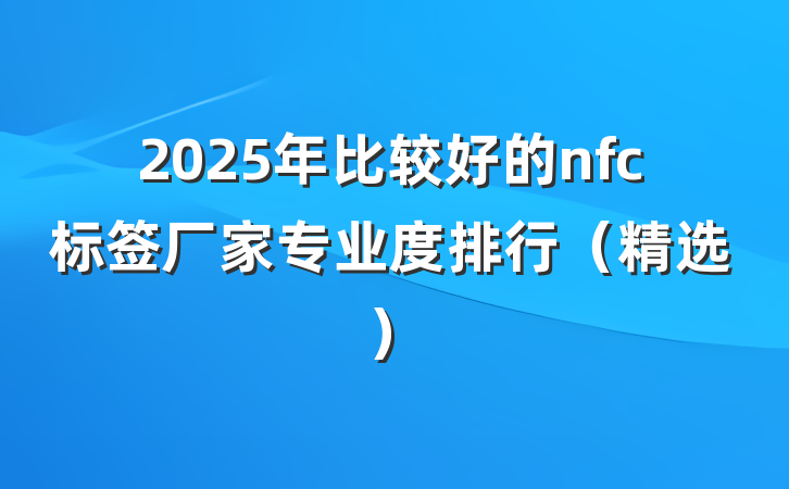 2025年比较好的nfc标签厂家专业度排行（精选）