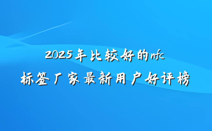 2025年比较好的nfc标签厂家最新用户好评榜