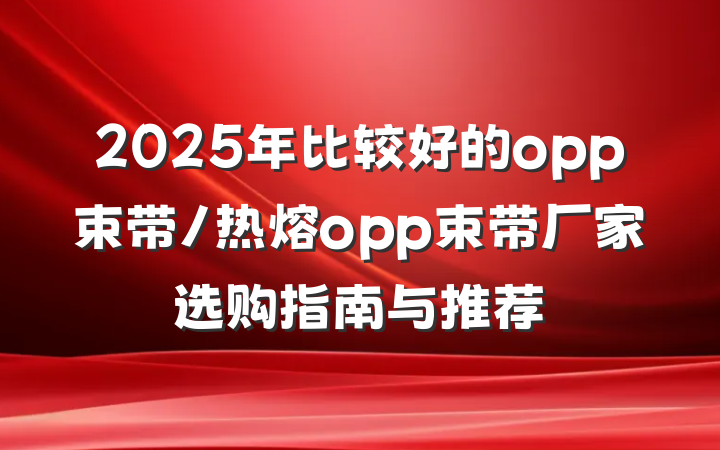 2025年比较好的opp束带/热熔opp束带厂家选购指南与推荐