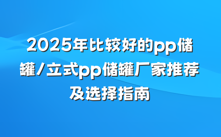 2025年比较好的pp储罐/立式pp储罐厂家推荐及选择指南