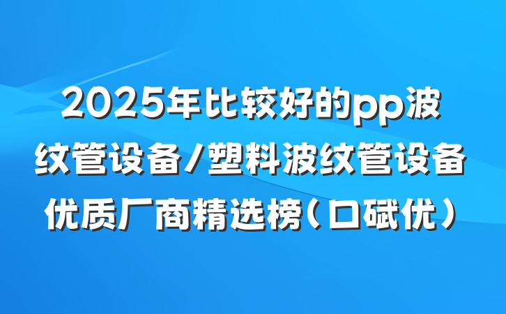 2025年比较好的pp波纹管设备/塑料波纹管设备优质厂商精选榜(口碑优)
