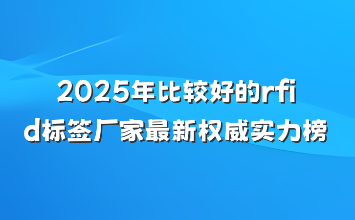 2025年比较好的rfid标签厂家最新权威实力榜